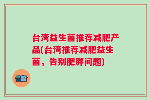 台湾益生菌推荐产品(台湾推荐益生菌，告别问题)