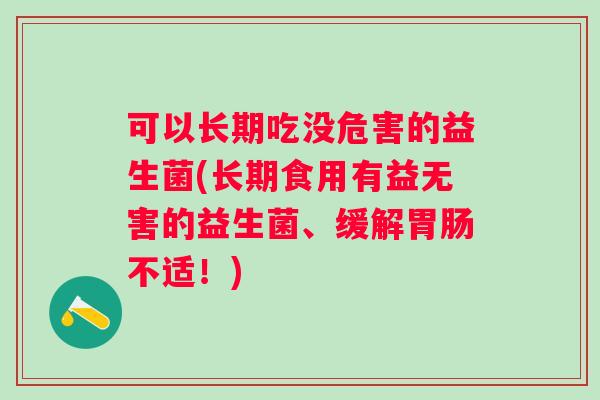 可以长期吃没危害的益生菌(长期食用有益无害的益生菌、缓解不适!) 可以长期吃没危害的益生菌(长期食用有益无害的益生菌、缓解不适!)