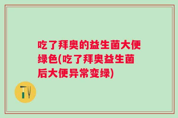 吃了拜奥的益生菌大便绿色(吃了拜奥益生菌后大便异常变绿) 吃了拜奥的益生菌大便绿色(吃了拜奥益生菌后大便异常变绿)