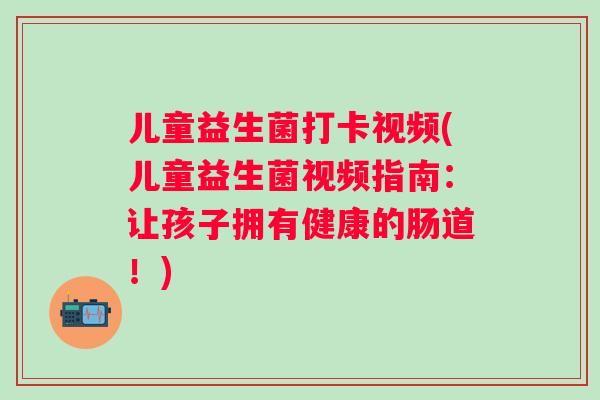 儿童益生菌打卡视频(儿童益生菌视频指南:让孩子拥有健康的肠道!) 儿童益生菌打卡视频(儿童益生菌视频指南:让孩子拥有健康的肠道!)