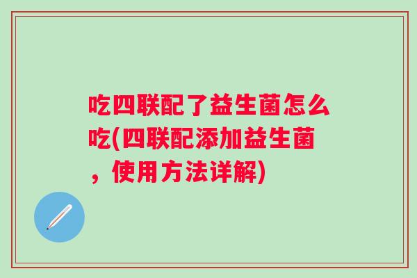 吃四联配了益生菌怎么吃(四联配添加益生菌,使用方法详解) 吃四联配了益生菌怎么吃(四联配添加益生菌,使用方法详解)