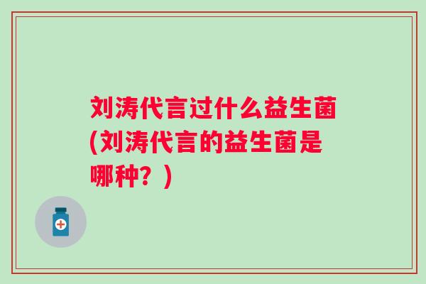 刘涛代言过什么益生菌(刘涛代言的益生菌是哪种？)