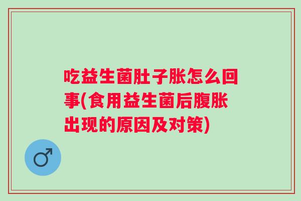 吃益生菌肚子胀怎么回事(食用益生菌后出现的原因及对策)