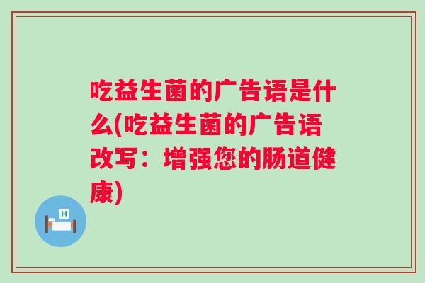 吃益生菌的广告语是什么(吃益生菌的广告语改写:增强您的肠道健康) 吃益生菌的广告语是什么(吃益生菌的广告语改写:增强您的肠道健康)