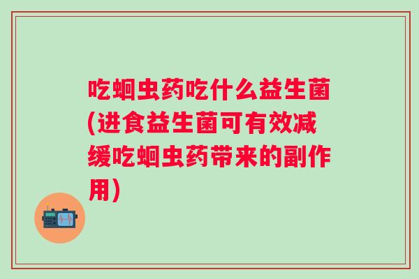 吃蛔虫药吃什么益生菌(进食益生菌可有效减缓吃蛔虫药带来的副作用) 吃蛔虫药吃什么益生菌(进食益生菌可有效减缓吃蛔虫药带来的副作用)