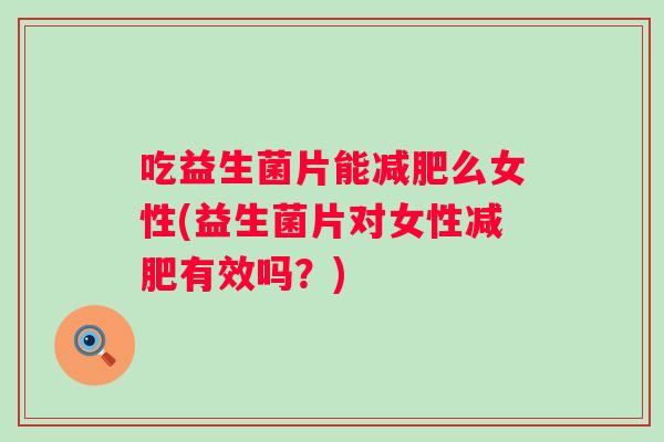 吃益生菌片能么女性(益生菌片对女性有效吗?) 吃益生菌片能么女性(益生菌片对女性有效吗?)