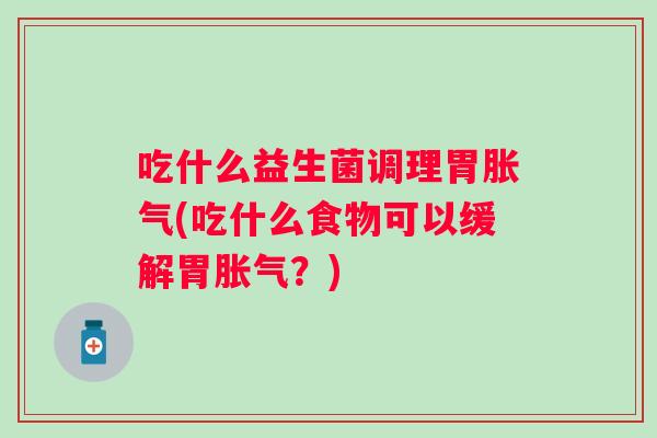 吃什么益生菌调理胃(吃什么食物可以缓解胃?) 吃什么益生菌调理胃(吃什么食物可以缓解胃?)