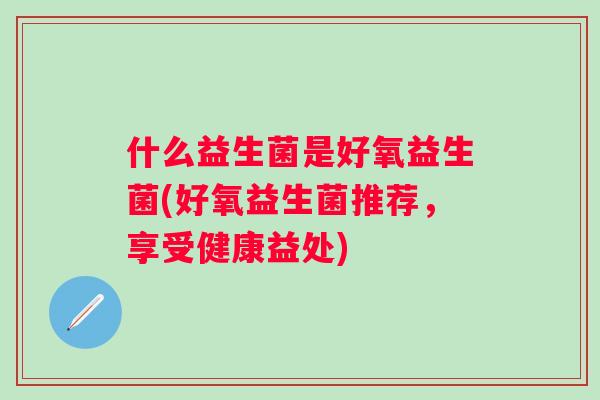 什么益生菌是好氧益生菌(好氧益生菌推荐，享受健康益处)