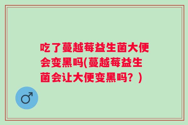 吃了蔓越莓益生菌大便会变黑吗(蔓越莓益生菌会让大便变黑吗?) 吃了蔓越莓益生菌大便会变黑吗(蔓越莓益生菌会让大便变黑吗?)