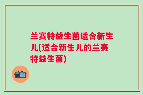 兰赛特益生菌适合新生儿(适合新生儿的兰赛特益生菌) 兰赛特益生菌适合新生儿(适合新生儿的兰赛特益生菌)