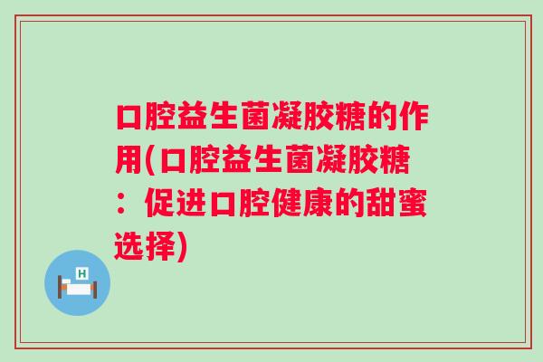 口腔益生菌凝胶糖的作用(口腔益生菌凝胶糖:促进口腔健康的甜蜜选择) 口腔益生菌凝胶糖的作用(口腔益生菌凝胶糖:促进口腔健康的甜蜜选择)
