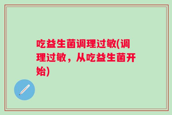 吃益生菌调理(调理,从吃益生菌开始) 吃益生菌调理(调理,从吃益生菌开始)
