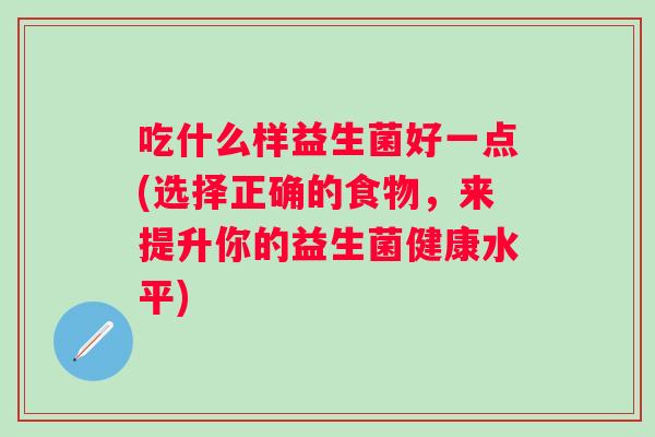 吃什么样益生菌好一点(选择正确的食物，来提升你的益生菌健康水平)