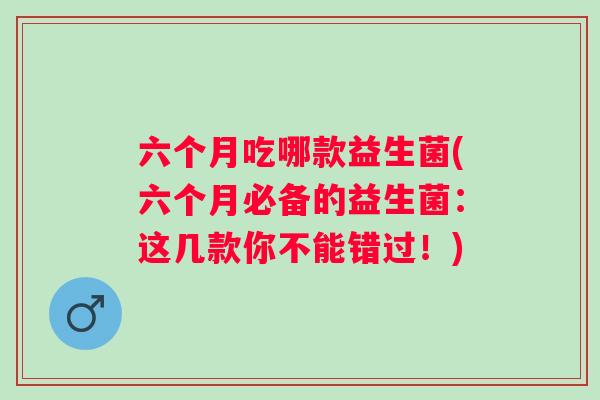 六个月吃哪款益生菌(六个月必备的益生菌：这几款你不能错过！)