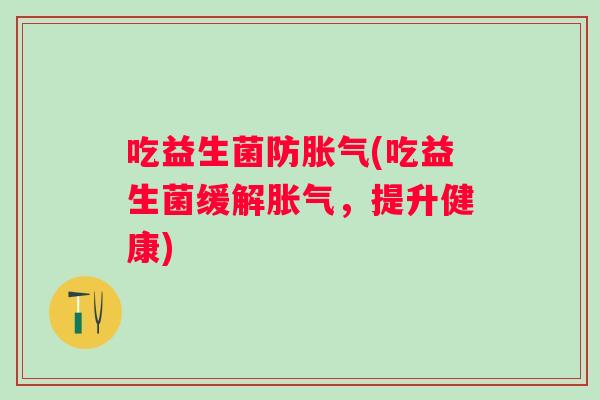 吃益生菌防(吃益生菌缓解,提升健康) 吃益生菌防(吃益生菌缓解,提升健康)