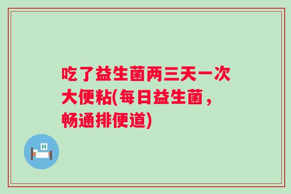 吃了益生菌两三天一次大便粘(每日益生菌，畅通排便道)