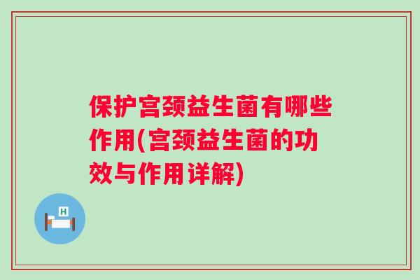 保护宫颈益生菌有哪些作用(宫颈益生菌的功效与作用详解)