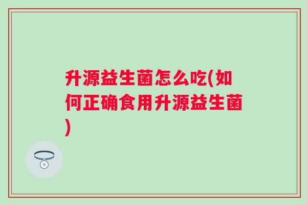 升源益生菌怎么吃(如何正确食用升源益生菌)