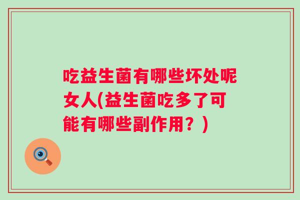 吃益生菌有哪些坏处呢女人(益生菌吃多了可能有哪些副作用?) 吃益生菌有哪些坏处呢女人(益生菌吃多了可能有哪些副作用?)