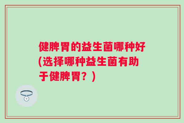 健脾胃的益生菌哪种好(选择哪种益生菌有助于健脾胃?) 健脾胃的益生菌哪种好(选择哪种益生菌有助于健脾胃?)