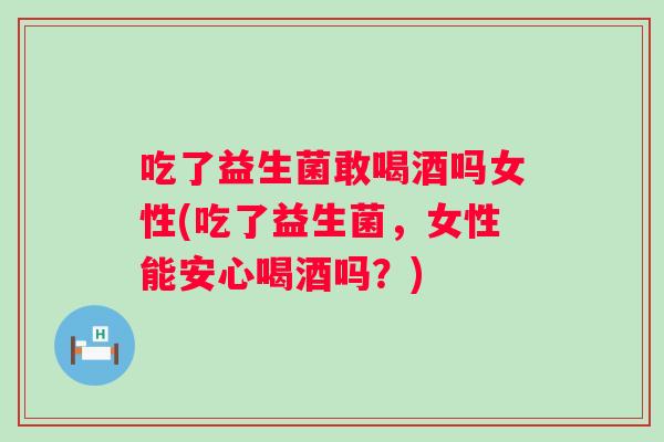 吃了益生菌敢喝酒吗女性(吃了益生菌，女性能安心喝酒吗？)