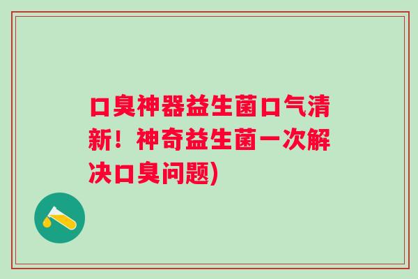 神器益生菌口气清新！神奇益生菌一次解决问题)