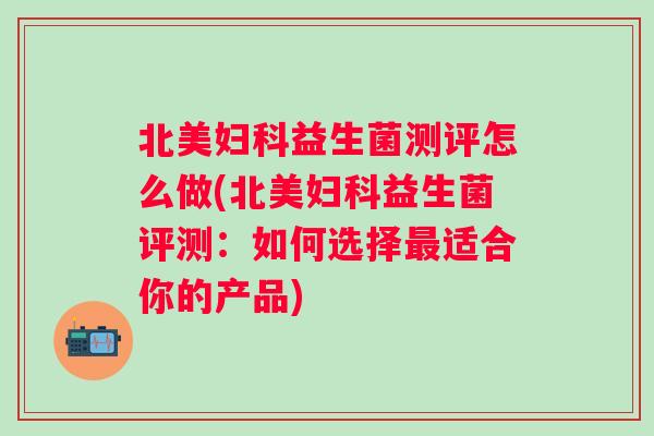 北美益生菌测评怎么做(北美益生菌评测:如何选择适合你的产品) 北美益生菌测评怎么做(北美益生菌评测:如何选择适合你的产品)