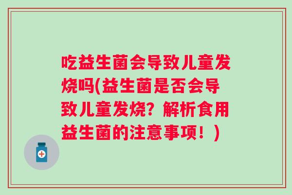 吃益生菌会导致儿童发烧吗(益生菌是否会导致儿童发烧?解析食用益生菌的注意事项!) 吃益生菌会导致儿童发烧吗(益生菌是否会导致儿童发烧?解析食用益生菌的注意事项!)