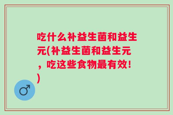 吃什么补益生菌和益生元(补益生菌和益生元,吃这些食物有效!) 吃什么补益生菌和益生元(补益生菌和益生元,吃这些食物有效!)