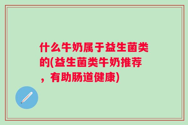 什么牛奶属于益生菌类的(益生菌类牛奶推荐，有助肠道健康)