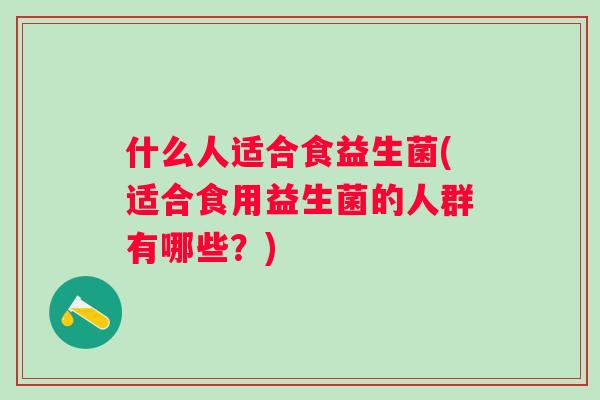 什么人适合食益生菌(适合食用益生菌的人群有哪些?) 什么人适合食益生菌(适合食用益生菌的人群有哪些?)