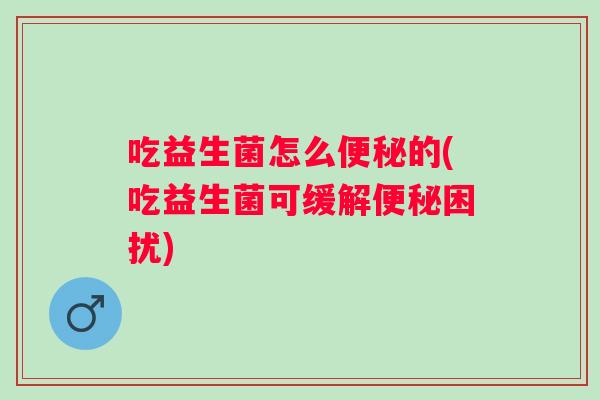 吃益生菌怎么的(吃益生菌可缓解困扰)