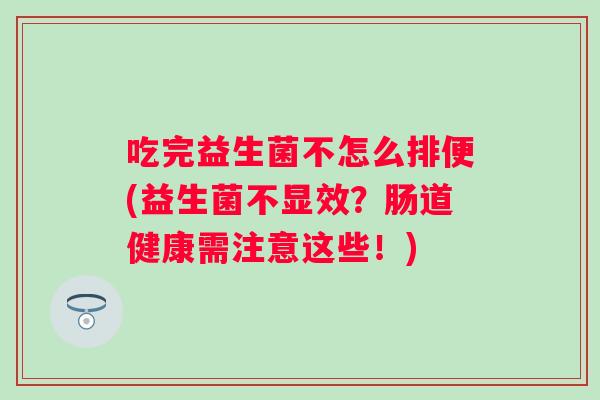 吃完益生菌不怎么排便(益生菌不显效?肠道健康需注意这些!) 吃完益生菌不怎么排便(益生菌不显效?肠道健康需注意这些!)