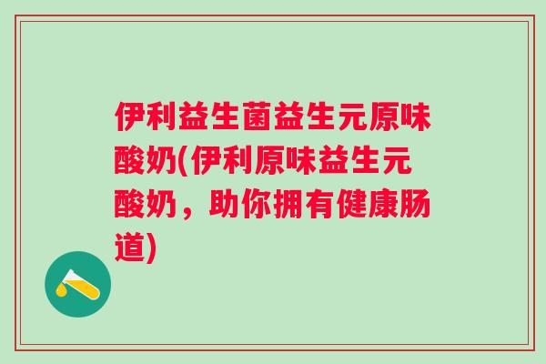 伊利益生菌益生元原味酸奶(伊利原味益生元酸奶，助你拥有健康肠道)