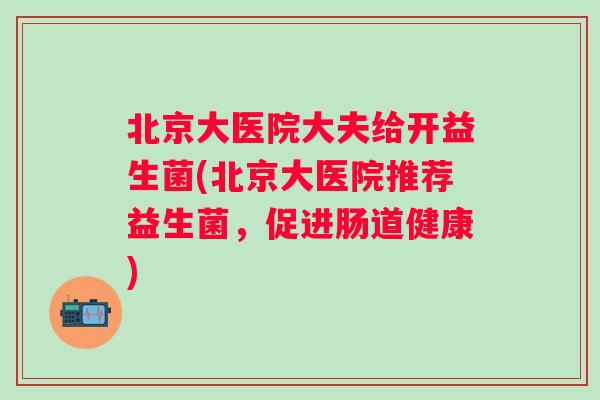 北京大医院大夫给开益生菌(北京大医院推荐益生菌，促进肠道健康)