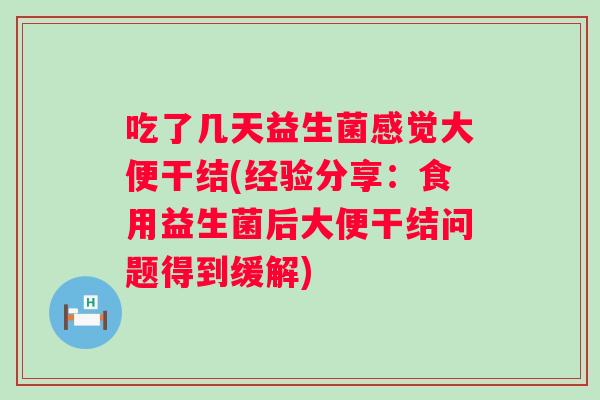 吃了几天益生菌感觉大便干结(经验分享:食用益生菌后大便干结问题得到缓解) 吃了几天益生菌感觉大便干结(经验分享:食用益生菌后大便干结问题得到缓解)