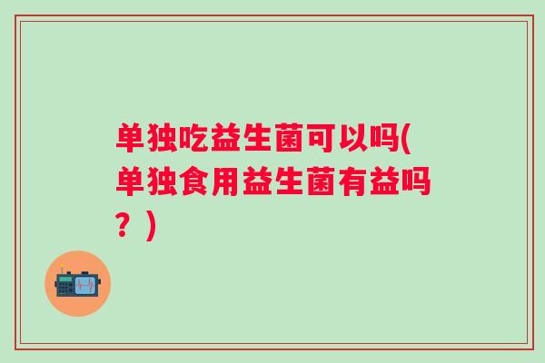 单独吃益生菌可以吗(单独食用益生菌有益吗？)