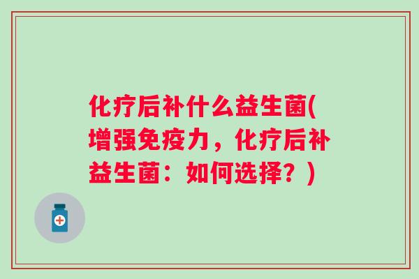 后补什么益生菌(增强力,后补益生菌:如何选择?) 后补什么益生菌(增强力,后补益生菌:如何选择?)