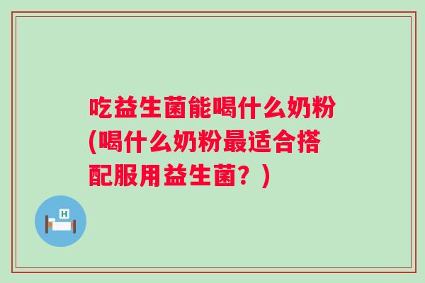 吃益生菌能喝什么奶粉(喝什么奶粉适合搭配服用益生菌？)