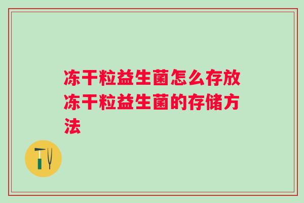 冻干粒益生菌怎么存放冻干粒益生菌的存储方法