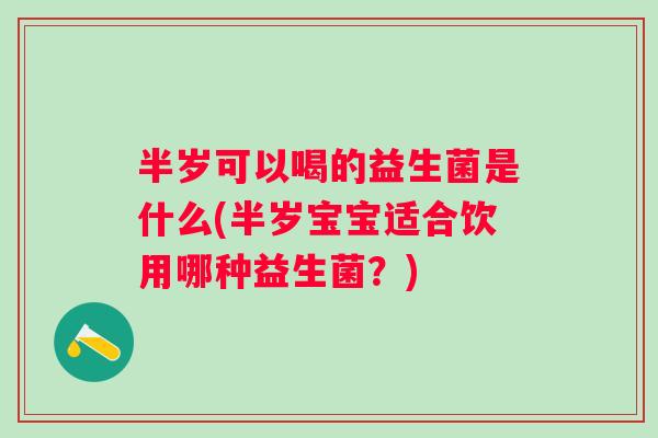 半岁可以喝的益生菌是什么(半岁宝宝适合饮用哪种益生菌？)
