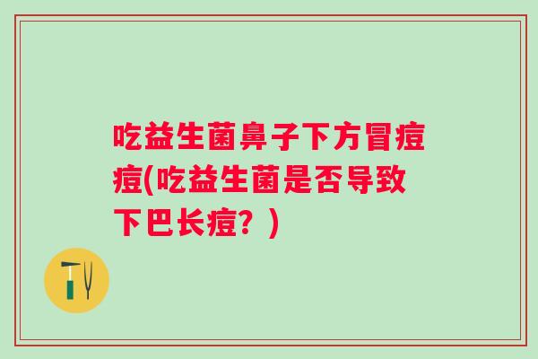 吃益生菌鼻子下方冒痘痘(吃益生菌是否导致下巴长痘？)