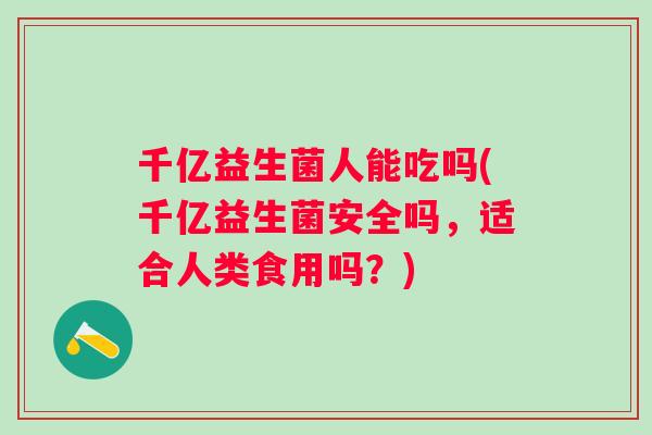 千亿益生菌人能吃吗(千亿益生菌安全吗，适合人类食用吗？)