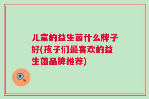 儿童的益生菌什么牌子好(孩子们喜欢的益生菌品牌推荐) 儿童的益生菌什么牌子好(孩子们喜欢的益生菌品牌推荐)
