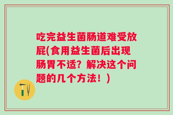 吃完益生菌肠道难受放屁(食用益生菌后出现肠胃不适?解决这个问题的几个方法!) 吃完益生菌肠道难受放屁(食用益生菌后出现肠胃不适?解决这个问题的几个方法!)
