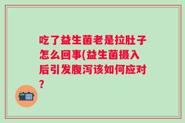 吃了益生菌老是拉肚子怎么回事(益生菌摄入后引发该如何应对？