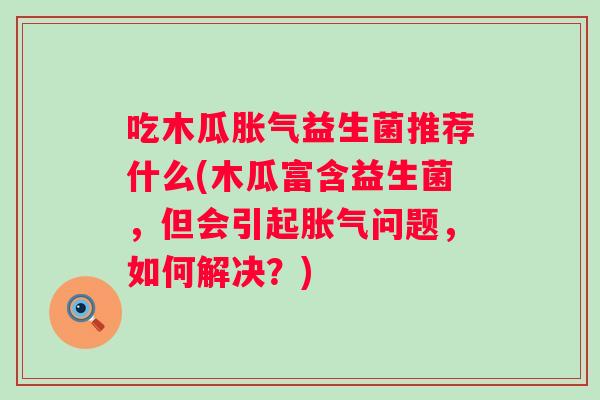 吃木瓜益生菌推荐什么(木瓜富含益生菌，但会引起问题，如何解决？)