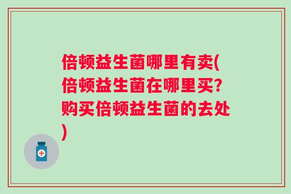 倍顿益生菌哪里有卖(倍顿益生菌在哪里买？购买倍顿益生菌的去处)