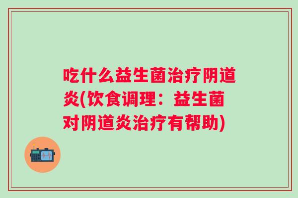 吃什么益生菌炎(饮食调理:益生菌对炎有帮助) 吃什么益生菌炎(饮食调理:益生菌对炎有帮助)