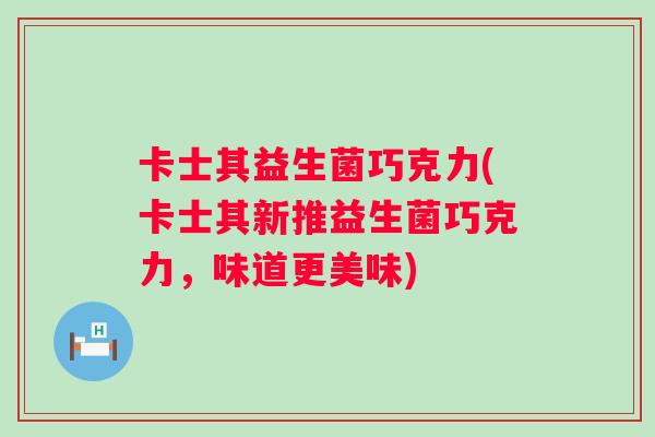卡士其益生菌巧克力(卡士其新推益生菌巧克力,味道更美味) 卡士其益生菌巧克力(卡士其新推益生菌巧克力,味道更美味)